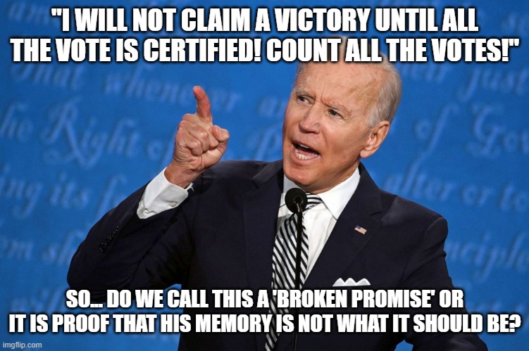 Biden's Broken Promises | "I WILL NOT CLAIM A VICTORY UNTIL ALL THE VOTE IS CERTIFIED! COUNT ALL THE VOTES!"; SO... DO WE CALL THIS A 'BROKEN PROMISE' OR IT IS PROOF THAT HIS MEMORY IS NOT WHAT IT SHOULD BE? | image tagged in joe biden,presidential debate,count the votes,promises | made w/ Imgflip meme maker