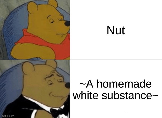 Tuxedo Winnie The Pooh Meme | Nut; ~A homemade white substance~ | image tagged in memes,tuxedo winnie the pooh | made w/ Imgflip meme maker