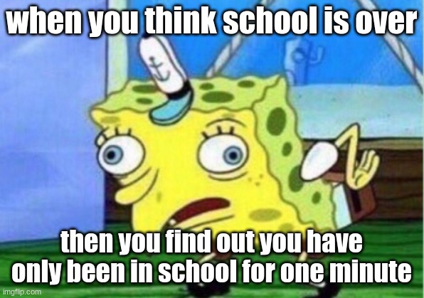 Mocking Spongebob | when you think school is over; then you find out you have only been in school for one minute | image tagged in memes,mocking spongebob | made w/ Imgflip meme maker