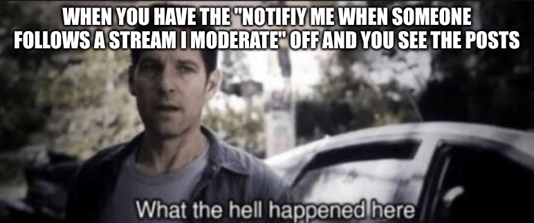 What the hell happened here | WHEN YOU HAVE THE "NOTIFIY ME WHEN SOMEONE FOLLOWS A STREAM I MODERATE" OFF AND YOU SEE THE POSTS | image tagged in what the hell happened here | made w/ Imgflip meme maker