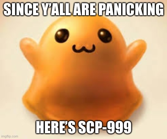 scp-999 | SINCE Y’ALL ARE PANICKING; HERE’S SCP-999 | image tagged in scp-999 | made w/ Imgflip meme maker