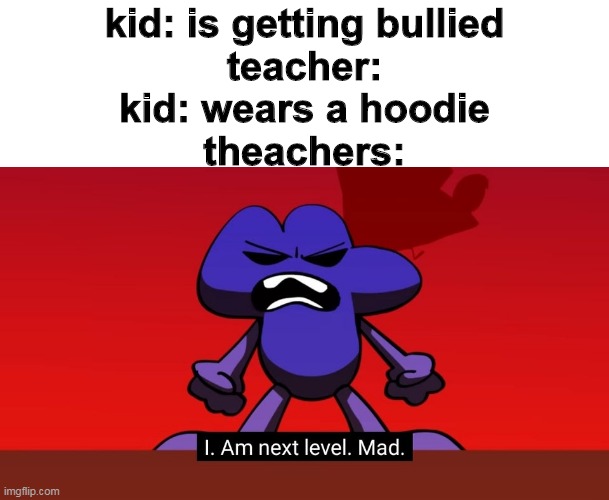 so true |  kid: is getting bullied
teacher:
kid: wears a hoodie
theachers: | image tagged in bfb i am next level mad,memes,school,bfdi,bfb | made w/ Imgflip meme maker