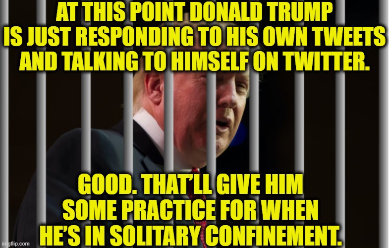 From President to Demented Hobo | AT THIS POINT DONALD TRUMP IS JUST RESPONDING TO HIS OWN TWEETS AND TALKING TO HIMSELF ON TWITTER. GOOD. THAT’LL GIVE HIM SOME PRACTICE FOR WHEN HE’S IN SOLITARY CONFINEMENT. | image tagged in donald trump,joe biden,election 2020,twitter,prison,loser | made w/ Imgflip meme maker