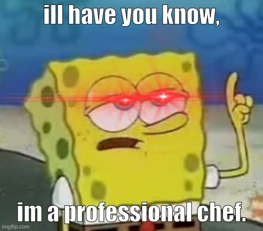 ill have ya know, *intense music* IM A PROFESSIONAL CHEF | ill have you know, im a professional chef. | image tagged in ill have ya know,spongebob | made w/ Imgflip meme maker