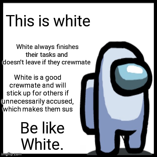 Be like White | This is white; White always finishes their tasks and doesn't leave if they crewmate; White is a good crewmate and will stick up for others if unnecessarily accused, which makes them sus; Be like White. | image tagged in memes,be like bill,among us | made w/ Imgflip meme maker