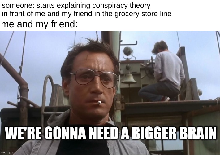 hmmmm | someone: starts explaining conspiracy theory in front of me and my friend in the grocery store line; me and my friend:; WE'RE GONNA NEED A BIGGER BRAIN | image tagged in going to need a bigger boat | made w/ Imgflip meme maker