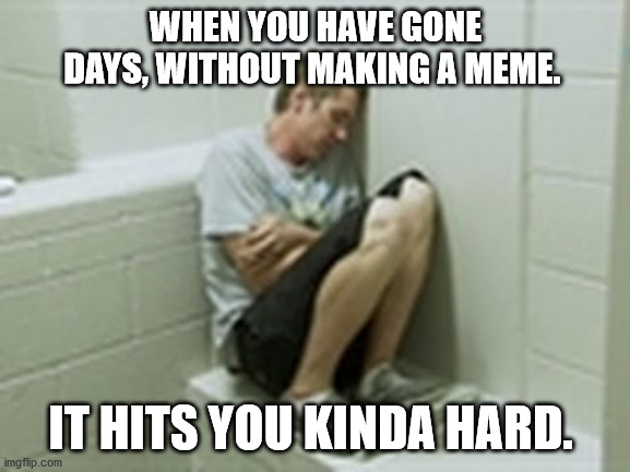 WITHDRAWL | WHEN YOU HAVE GONE DAYS, WITHOUT MAKING A MEME. IT HITS YOU KINDA HARD. | image tagged in withdrawl | made w/ Imgflip meme maker