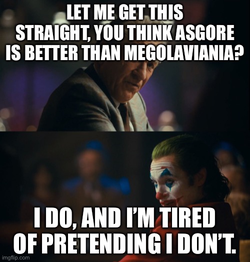 Let me get this straight murray | LET ME GET THIS STRAIGHT, YOU THINK ASGORE IS BETTER THAN MEGOLAVIANIA? I DO, AND I’M TIRED OF PRETENDING I DON’T. | image tagged in let me get this straight murray | made w/ Imgflip meme maker