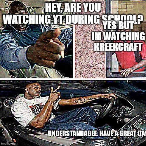 Understandable, have a great day | HEY, ARE YOU WATCHING YT DURING SCHOOL? YES BUT IM WATCHING KREEKCRAFT | image tagged in understandable have a great day | made w/ Imgflip meme maker
