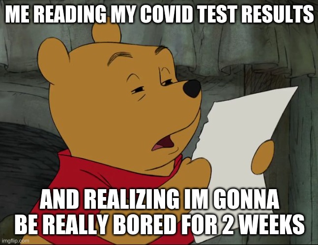 can i go back to the world yet? | ME READING MY COVID TEST RESULTS; AND REALIZING IM GONNA BE REALLY BORED FOR 2 WEEKS | image tagged in winnie the pooh | made w/ Imgflip meme maker