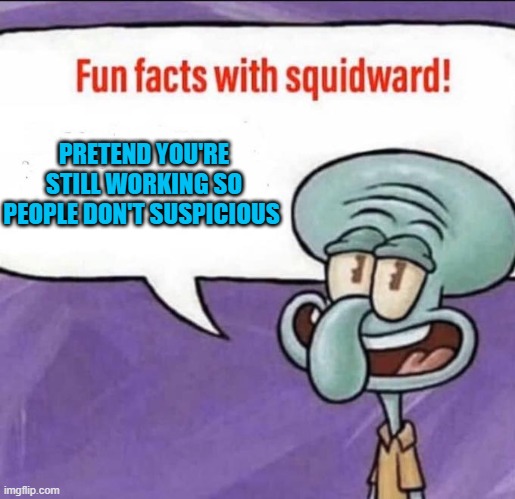 Fun Facts with Squidward | PRETEND YOU'RE STILL WORKING SO PEOPLE DON'T SUSPICIOUS | image tagged in fun facts with squidward | made w/ Imgflip meme maker