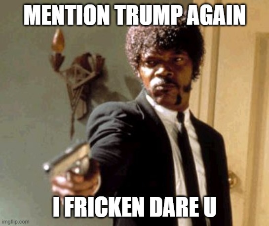 Say That Again I Dare You Meme | MENTION TRUMP AGAIN I FRICKEN DARE U | image tagged in memes,say that again i dare you | made w/ Imgflip meme maker
