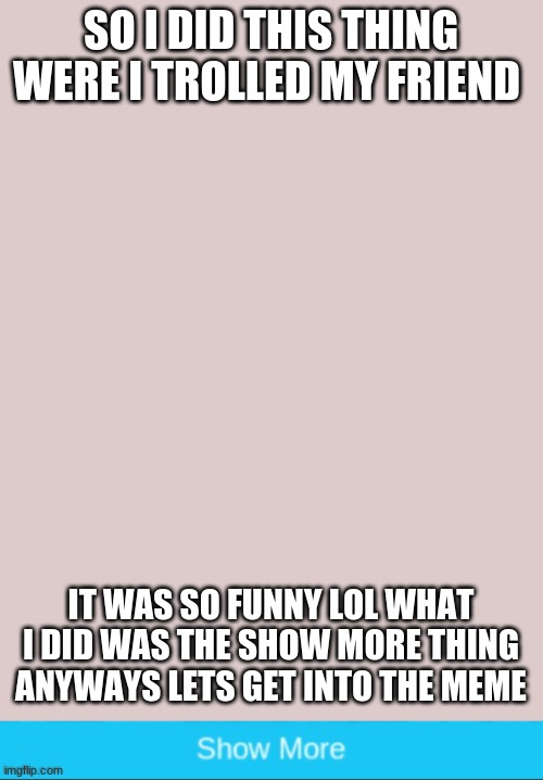 a funny meme | SO I DID THIS THING WERE I TROLLED MY FRIEND; IT WAS SO FUNNY LOL WHAT I DID WAS THE SHOW MORE THING ANYWAYS LETS GET INTO THE MEME | image tagged in dank memes | made w/ Imgflip meme maker