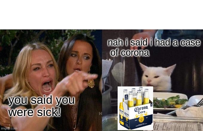 Woman Yelling At Cat | nah i said i had a case
 of corona; you said you
were sick! | image tagged in memes,woman yelling at cat | made w/ Imgflip meme maker