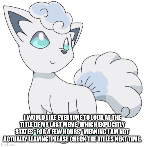 I WOULD LIKE EVERYONE TO LOOK AT THE TITLE OF MY LAST MEME, WHICH EXPLICITLY STATES “FOR A FEW HOURS” MEANING I AM NOT ACTUALLY LEAVING. PLEASE CHECK THE TITLES NEXT TIME. | made w/ Imgflip meme maker
