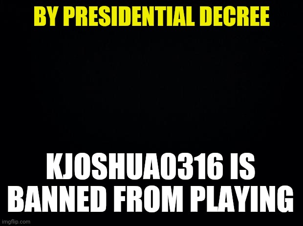 Revolutionaries Are Banned | BY PRESIDENTIAL DECREE; KJOSHUA0316 IS BANNED FROM PLAYING | image tagged in black background,drstrangmeme | made w/ Imgflip meme maker