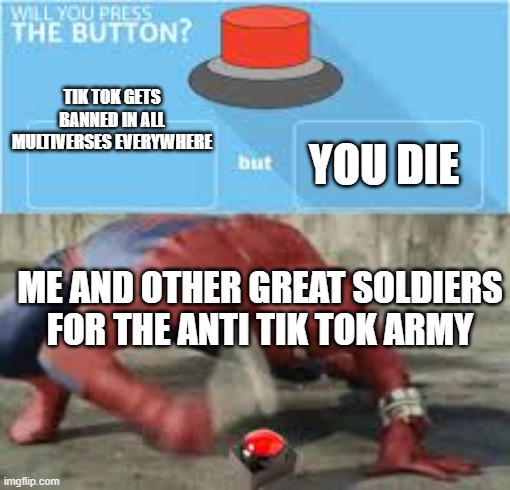 will you press the button? | YOU DIE; TIK TOK GETS BANNED IN ALL MULTIVERSES EVERYWHERE; ME AND OTHER GREAT SOLDIERS FOR THE ANTI TIK TOK ARMY | image tagged in will you press the button | made w/ Imgflip meme maker