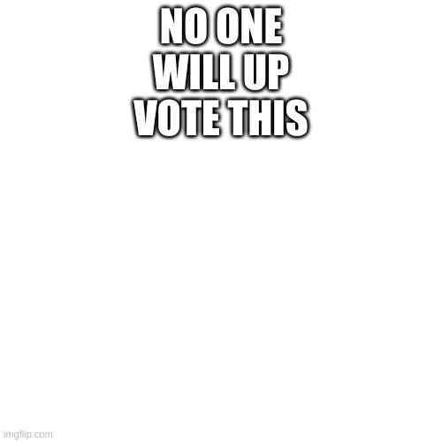 Blank Transparent Square Meme | NO ONE WILL UP VOTE THIS | image tagged in memes,blank transparent square | made w/ Imgflip meme maker
