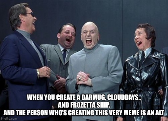 Laughing Villains | WHEN YOU CREATE A DARMUG, CLOUDDAYS., AND FROZETTA SHIP.
AND THE PERSON WHO’S CREATING THIS VERY MEME IS AN ALT | image tagged in memes,laughing villains | made w/ Imgflip meme maker