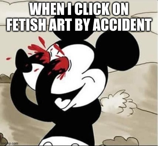 mickey mouse eyes | WHEN I CLICK ON FETISH ART BY ACCIDENT | image tagged in mickey mouse eyes,mickey mouse,internet,dank memes,funny memes,memes | made w/ Imgflip meme maker