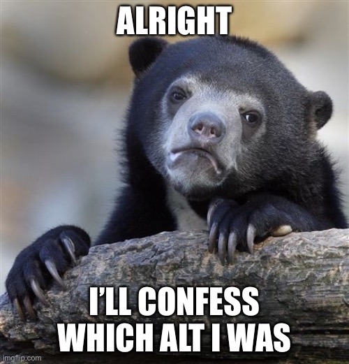 Confession Bear Meme | ALRIGHT; I’LL CONFESS WHICH ALT I WAS | image tagged in memes,confession bear | made w/ Imgflip meme maker