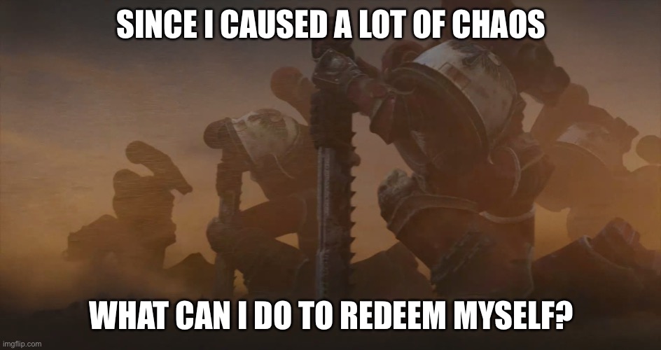 Kneeling space marines | SINCE I CAUSED A LOT OF CHAOS; WHAT CAN I DO TO REDEEM MYSELF? | image tagged in kneeling space marines | made w/ Imgflip meme maker