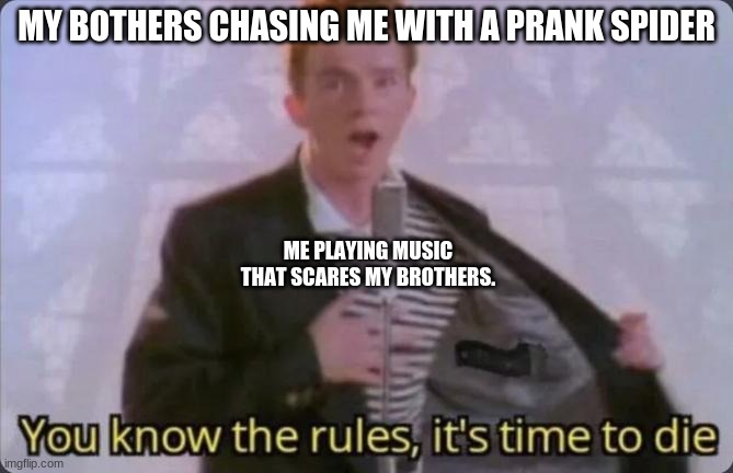 You know the rules, it's time to die | MY BOTHERS CHASING ME WITH A PRANK SPIDER; ME PLAYING MUSIC THAT SCARES MY BROTHERS. | image tagged in you know the rules it's time to die | made w/ Imgflip meme maker