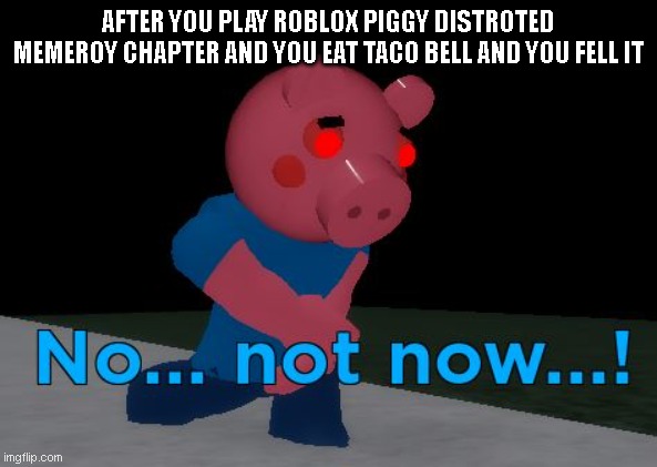 Not Now! George Pig | AFTER YOU PLAY ROBLOX PIGGY DISTROTED MEMEROY CHAPTER AND YOU EAT TACO BELL AND YOU FELL IT | image tagged in not now george pig | made w/ Imgflip meme maker