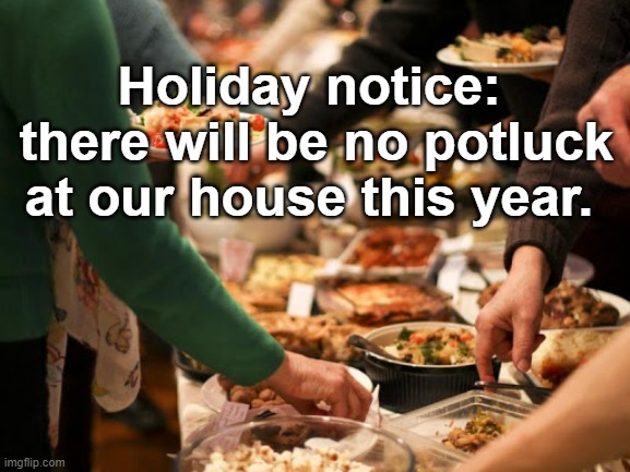 Holiday Notice | Holiday notice:
 there will be no potluck at our house this year. | image tagged in thanksgiving | made w/ Imgflip meme maker