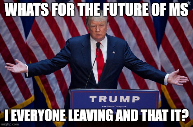 https://imgflip.com/m/ML_memer_group | WHATS FOR THE FUTURE OF MS; I EVERYONE LEAVING AND THAT IT? | image tagged in donald trump | made w/ Imgflip meme maker