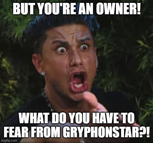 DJ Pauly D Meme | BUT YOU'RE AN OWNER! WHAT DO YOU HAVE TO FEAR FROM GRYPHONSTAR?! | image tagged in memes,dj pauly d | made w/ Imgflip meme maker