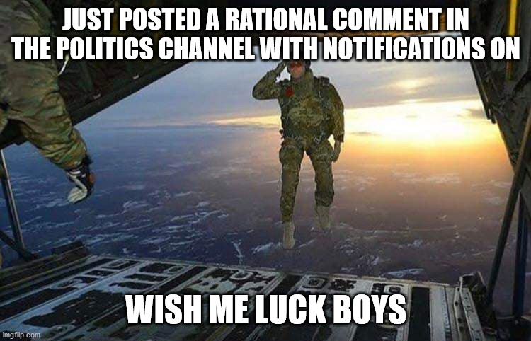 Godspeed | JUST POSTED A RATIONAL COMMENT IN THE POLITICS CHANNEL WITH NOTIFICATIONS ON; WISH ME LUCK BOYS | image tagged in godspeed | made w/ Imgflip meme maker