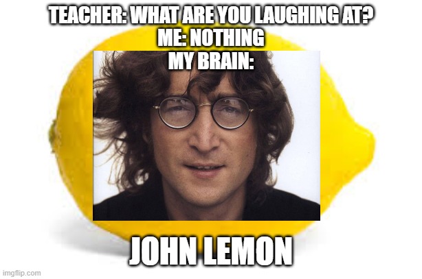 John Lemon | TEACHER: WHAT ARE YOU LAUGHING AT?
ME: NOTHING
MY BRAIN:; JOHN LEMON | image tagged in john lennon | made w/ Imgflip meme maker
