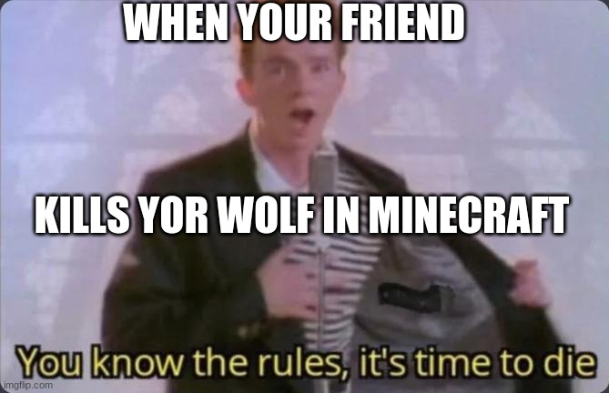 NEVER KILL MINECRAFT WOLF | WHEN YOUR FRIEND; KILLS YOR WOLF IN MINECRAFT | image tagged in you know the rules it's time to die | made w/ Imgflip meme maker