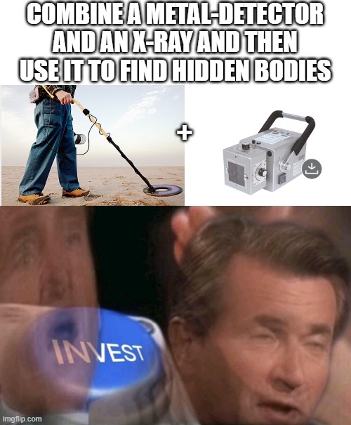 Body-detector | COMBINE A METAL-DETECTOR AND AN X-RAY AND THEN USE IT TO FIND HIDDEN BODIES; + | image tagged in metal detector,invest | made w/ Imgflip meme maker