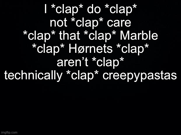 Black background | I *clap* do *clap* not *clap* care *clap* that *clap* Marble *clap* Hørnets *clap* aren’t *clap* technically *clap* creepypastas | image tagged in black background | made w/ Imgflip meme maker