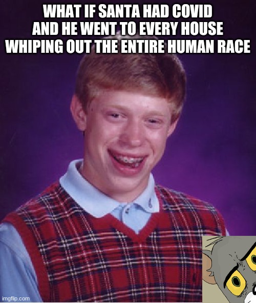 bad luck brain meme | WHAT IF SANTA HAD COVID AND HE WENT TO EVERY HOUSE WHIPING OUT THE ENTIRE HUMAN RACE | image tagged in memes,bad luck brian,christmas | made w/ Imgflip meme maker