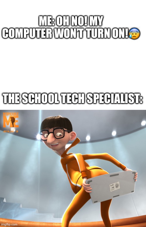 Vector is tech-terrific | ME: OH NO! MY COMPUTER WON’T TURN ON!😰; THE SCHOOL TECH SPECIALIST: | image tagged in blank white template,vectored,tech,school,funny | made w/ Imgflip meme maker