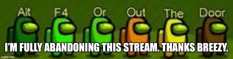 I’M FULLY ABANDONING THIS STREAM. THANKS BREEZY. | made w/ Imgflip meme maker