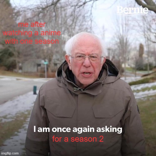 GIMME A SEASON 2!!!! | me after watching a anime with one season; for a season 2 | image tagged in memes,bernie i am once again asking for your support | made w/ Imgflip meme maker