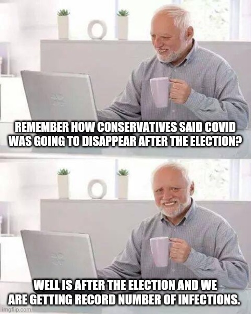 Conservative science | REMEMBER HOW CONSERVATIVES SAID COVID WAS GOING TO DISAPPEAR AFTER THE ELECTION? WELL IS AFTER THE ELECTION AND WE ARE GETTING RECORD NUMBER OF INFECTIONS. | image tagged in coronavirus,covid19,donald trump,nevertrump,joe biden,maga | made w/ Imgflip meme maker