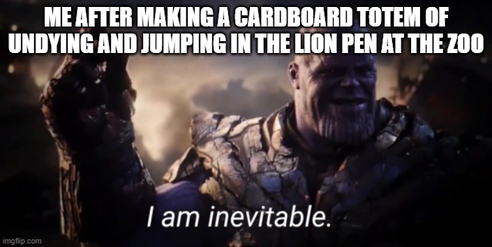 I am inevitable | ME AFTER MAKING A CARDBOARD TOTEM OF UNDYING AND JUMPING IN THE LION PEN AT THE ZOO | image tagged in i am inevitable | made w/ Imgflip meme maker