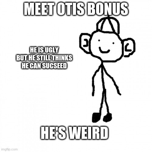 Otis Bonus | MEET OTIS BONUS; HE IS UGLY BUT HE STILL THINKS HE CAN SUCCEED; HE'S WEIRD | image tagged in stickman,memes | made w/ Imgflip meme maker
