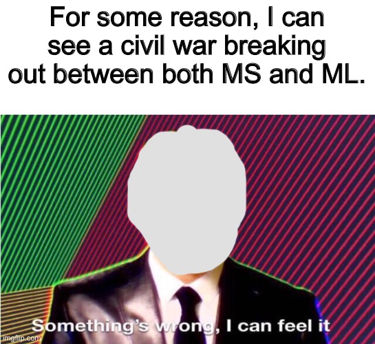 Something’s wrong | For some reason, I can see a civil war breaking out between both MS and ML. | image tagged in something s wrong | made w/ Imgflip meme maker