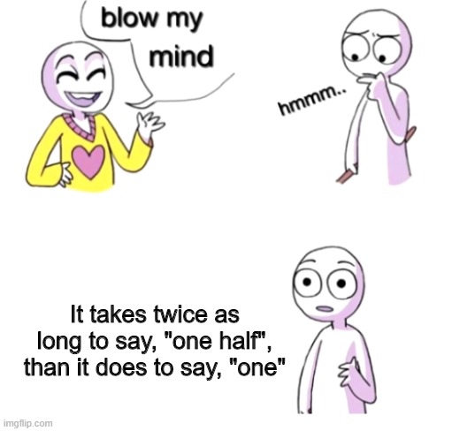 Half A Loaf... | It takes twice as long to say, "one half", than it does to say, "one" | image tagged in blow my mind | made w/ Imgflip meme maker