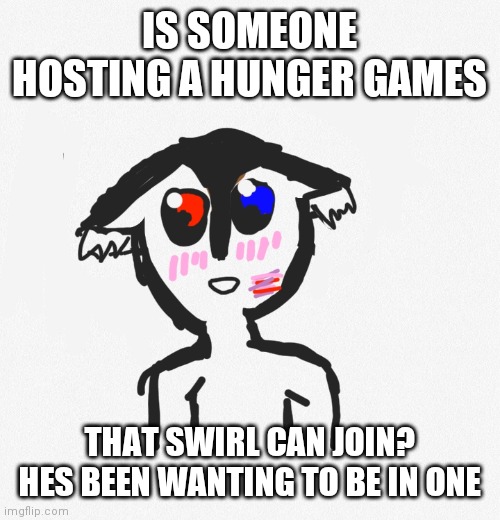 Please tell me | IS SOMEONE HOSTING A HUNGER GAMES; THAT SWIRL CAN JOIN? HES BEEN WANTING TO BE IN ONE | made w/ Imgflip meme maker