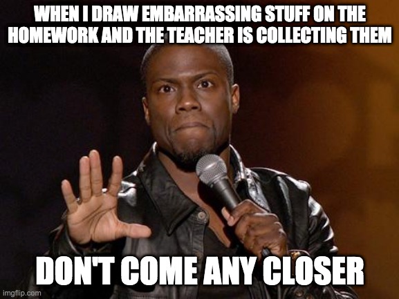 Move along teacher | WHEN I DRAW EMBARRASSING STUFF ON THE HOMEWORK AND THE TEACHER IS COLLECTING THEM; DON'T COME ANY CLOSER | image tagged in kevin hart | made w/ Imgflip meme maker