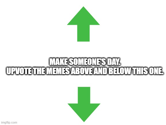 Just do it | MAKE SOMEONE'S DAY.
UPVOTE THE MEMES ABOVE AND BELOW THIS ONE. | image tagged in blank white template | made w/ Imgflip meme maker