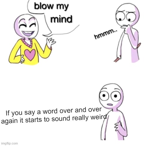 Try it. | If you say a word over and over again it starts to sound really weird | image tagged in blow my mind | made w/ Imgflip meme maker