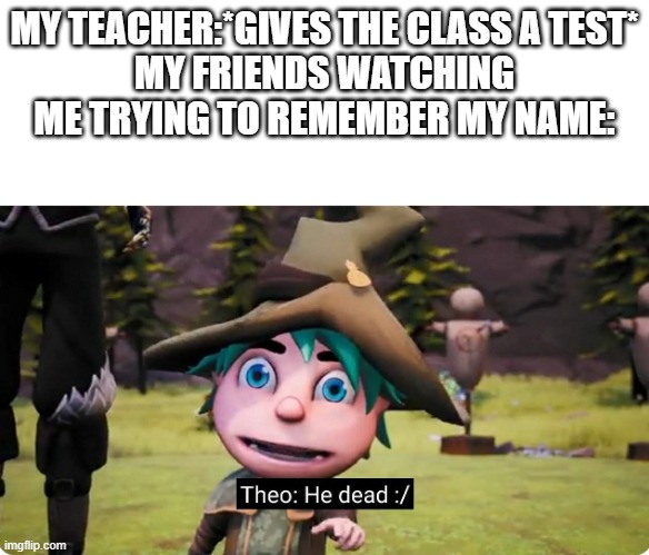 theo he dead | MY TEACHER:*GIVES THE CLASS A TEST*
MY FRIENDS WATCHING ME TRYING TO REMEMBER MY NAME: | image tagged in theo he dead | made w/ Imgflip meme maker